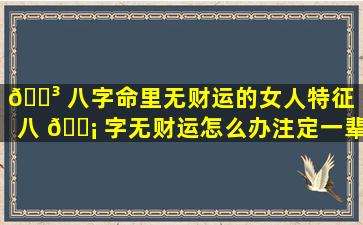 🌳 八字命里无财运的女人特征（八 🐡 字无财运怎么办注定一辈子穷命吗）